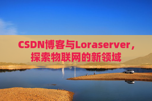 CSDN博客与Loraserver，探索物联网的新领域